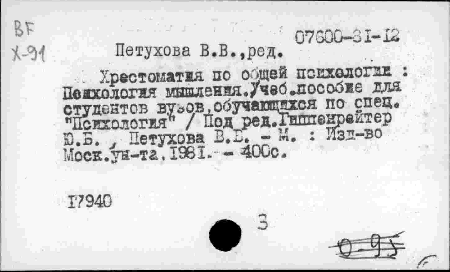 ﻿п п п 07800-31-12 Петухова В.В.,ред.
Хрестоматия по общей псехологхн : Психология мншдеиня./чеб »пособие для студентов вузов, обучающиеся по спец. "Психология” / Под редГГиппенре^тер Ю.Б. . Петухова В. В. - М. : Изл-во Моск.ун-та, 1981.- - 400с.
Т7940